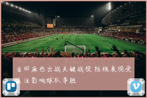 吉田麻也出战关键战役 防线表现受关注影响球队争胜