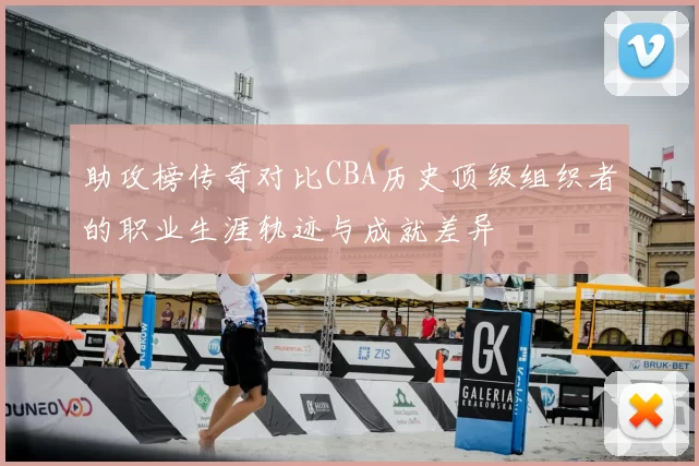 助攻榜传奇对比CBA历史顶级组织者的职业生涯轨迹与成就差异