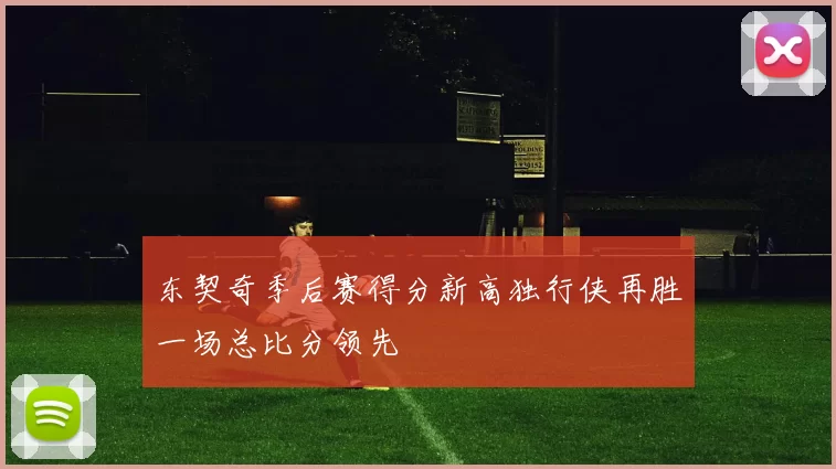 东契奇季后赛得分新高独行侠再胜一场总比分领先