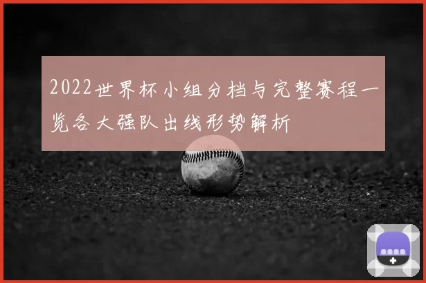2022世界杯小组分档与完整赛程一览各大强队出线形势解析