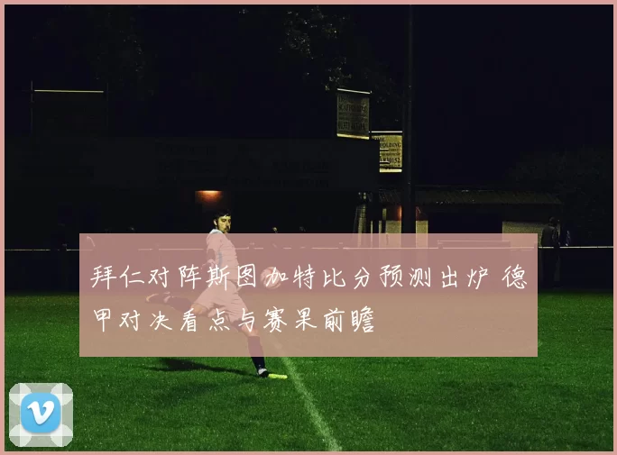 拜仁对阵斯图加特比分预测出炉 德甲对决看点与赛果前瞻