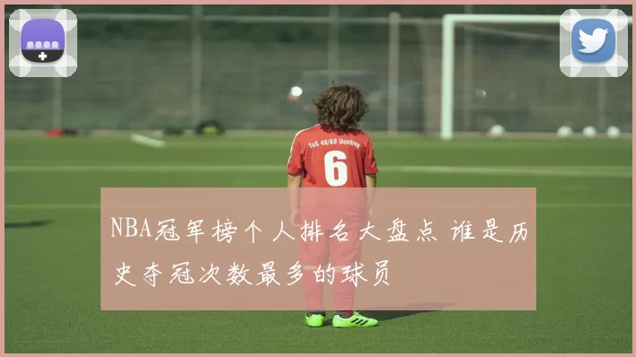 NBA冠军榜个人排名大盘点 谁是历史夺冠次数最多的球员