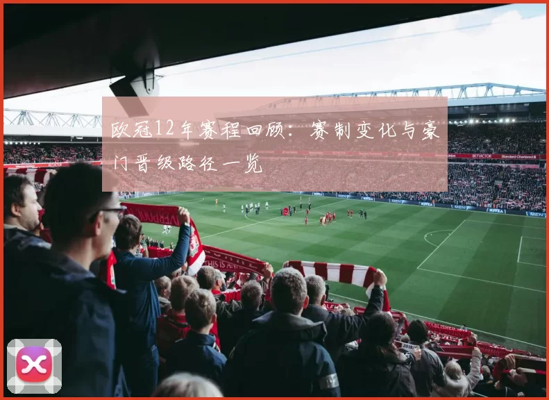 欧冠12年赛程回顾：赛制变化与豪门晋级路径一览
