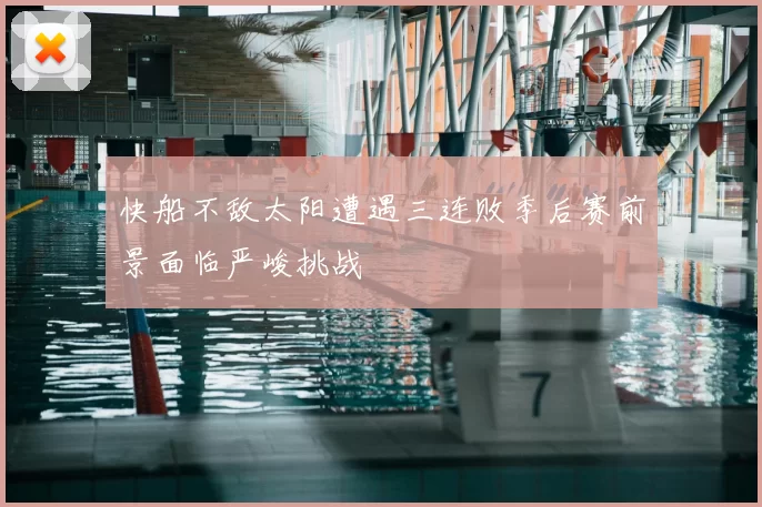 快船不敌太阳遭遇三连败季后赛前景面临严峻挑战