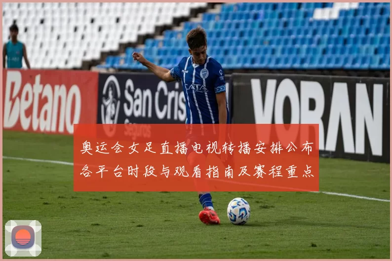 奥运会女足直播电视转播安排公布各平台时段与观看指南及赛程重点