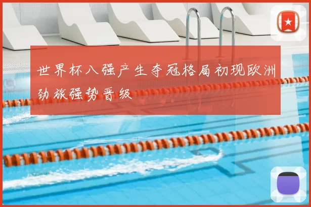 世界杯八强产生夺冠格局初现欧洲劲旅强势晋级