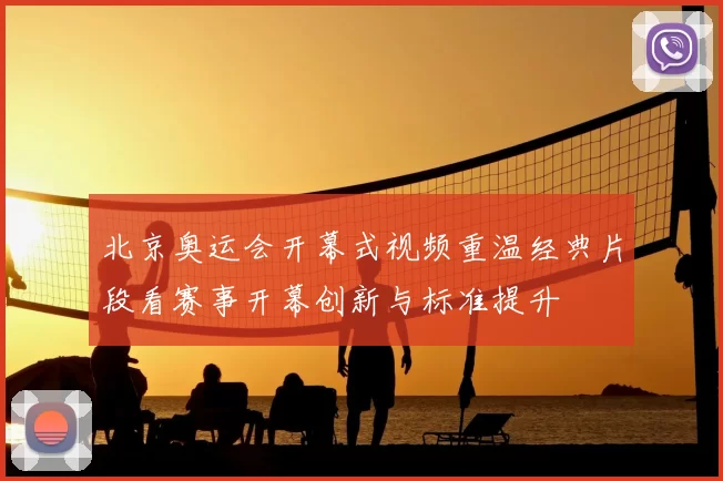 北京奥运会开幕式视频重温经典片段看赛事开幕创新与标准提升