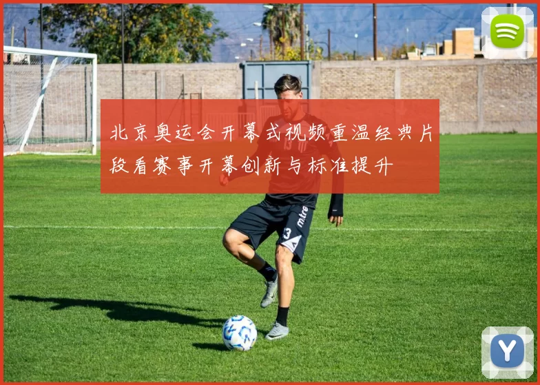 北京奥运会开幕式视频重温经典片段看赛事开幕创新与标准提升