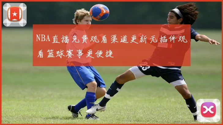 NBA直播免费观看渠道更新无插件观看篮球赛事更便捷
