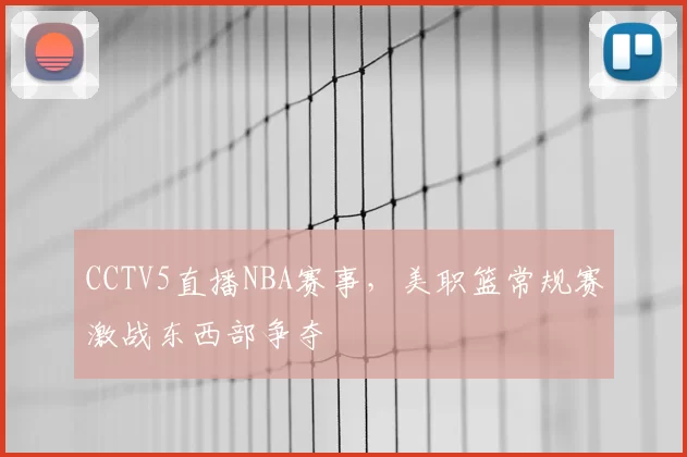CCTV5直播NBA赛事，美职篮常规赛激战东西部争夺