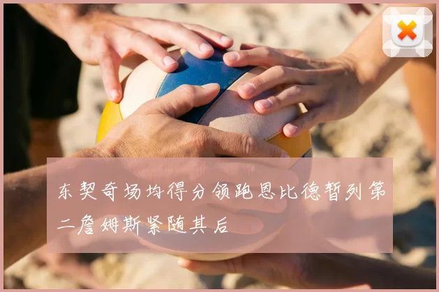 东契奇场均得分领跑恩比德暂列第二詹姆斯紧随其后