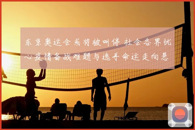 东京奥运会或将被叫停 社会各界忧心疫情备战难题与选手命运走向悬