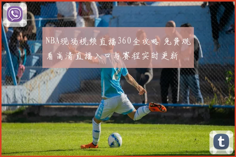 NBA现场视频直播360全攻略 免费观看高清直播入口与赛程实时更新