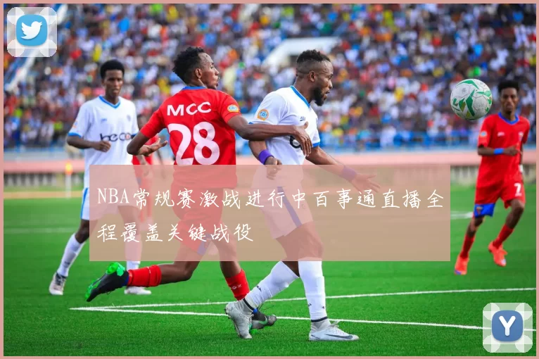 NBA常规赛激战进行中百事通直播全程覆盖关键战役