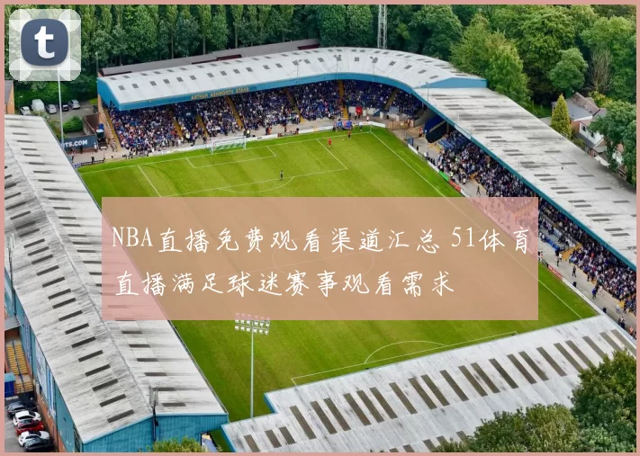 NBA直播免费观看渠道汇总 51体育直播满足球迷赛事观看需求