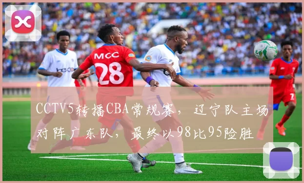 CCTV5转播CBA常规赛,辽宁队主场对阵广东队,最终以98比95险胜