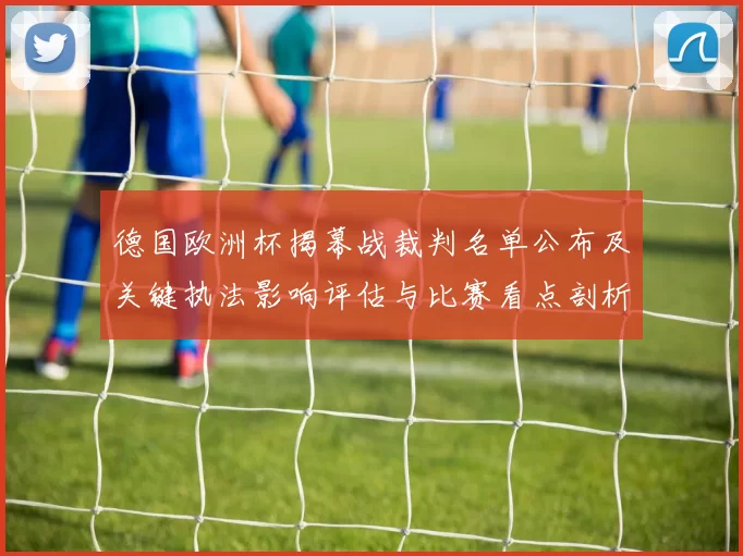 德国欧洲杯揭幕战裁判名单公布及关键执法影响评估与比赛看点剖析