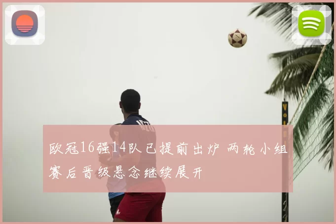 欧冠16强14队已提前出炉 两轮小组赛后晋级悬念继续展开