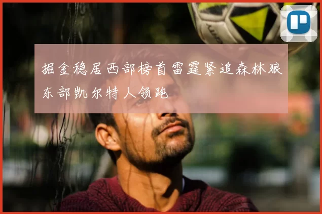 掘金稳居西部榜首雷霆紧追森林狼东部凯尔特人领跑