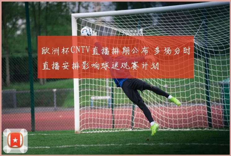 欧洲杯CNTV直播排期公布 多场分时直播安排影响球迷观赛计划