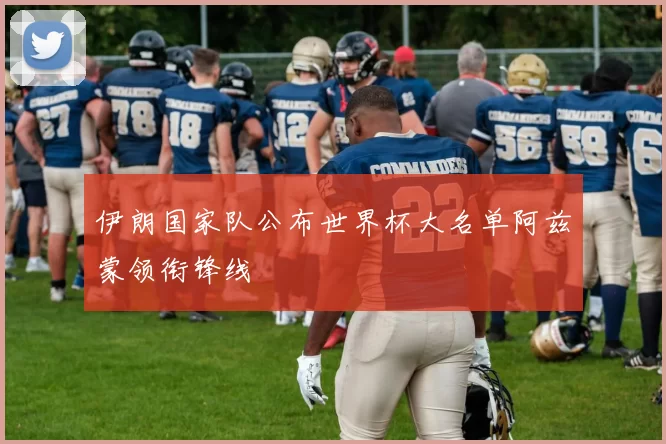 伊朗国家队公布世界杯大名单阿兹蒙领衔锋线