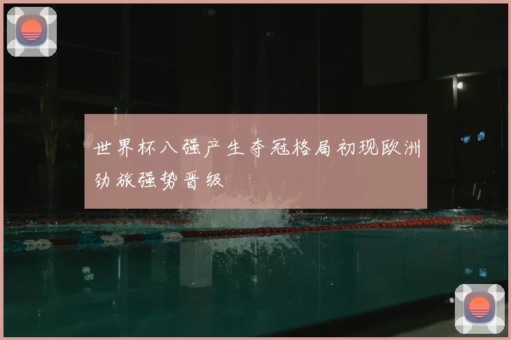 世界杯八强产生夺冠格局初现欧洲劲旅强势晋级