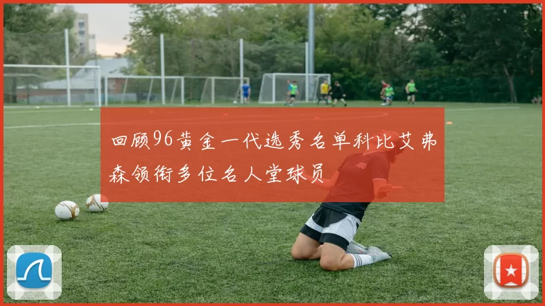 回顾96黄金一代选秀名单科比艾弗森领衔多位名人堂球员