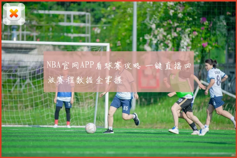 NBA官网APP看球赛攻略 一键直播回放赛程数据全掌握