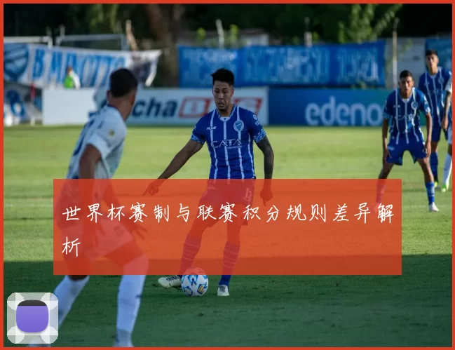 世界杯赛制与联赛积分规则差异解析
