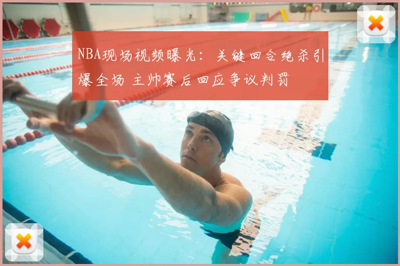 NBA现场视频曝光:关键回合绝杀引爆全场 主帅赛后回应争议判罚