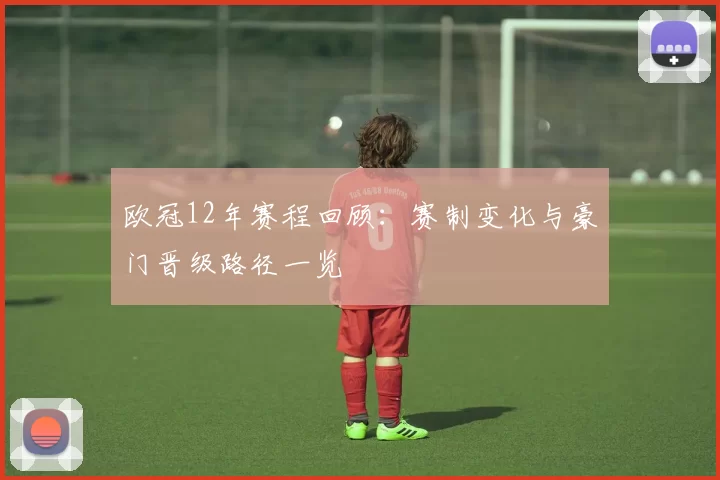 欧冠12年赛程回顾：赛制变化与豪门晋级路径一览