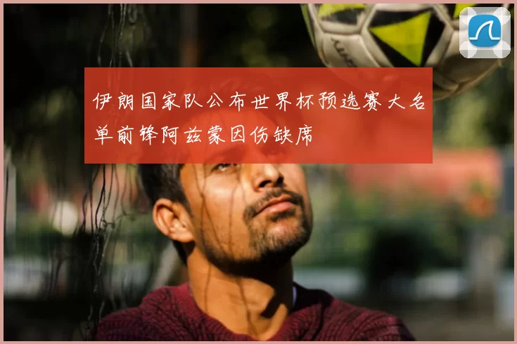 伊朗国家队公布世界杯预选赛大名单前锋阿兹蒙因伤缺席