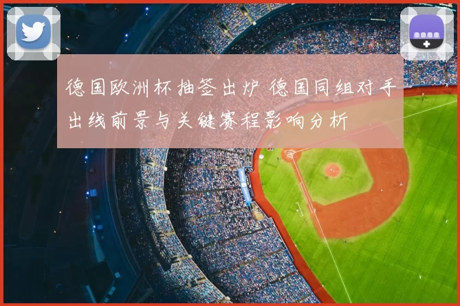 德国欧洲杯抽签出炉 德国同组对手出线前景与关键赛程影响分析