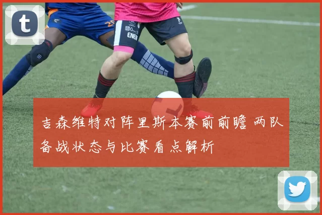 吉森维特对阵里斯本赛前前瞻 两队备战状态与比赛看点解析