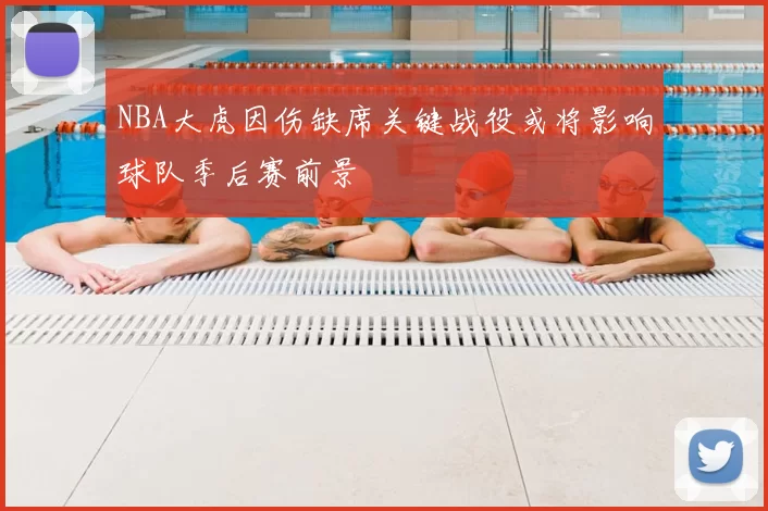 NBA大虎因伤缺席关键战役或将影响球队季后赛前景