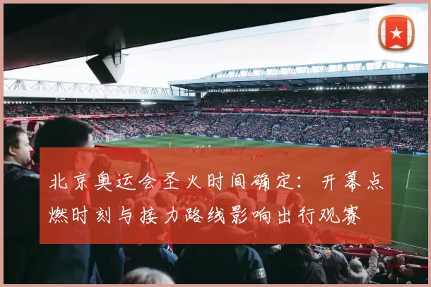 北京奥运会圣火时间确定：开幕点燃时刻与接力路线影响出行观赛