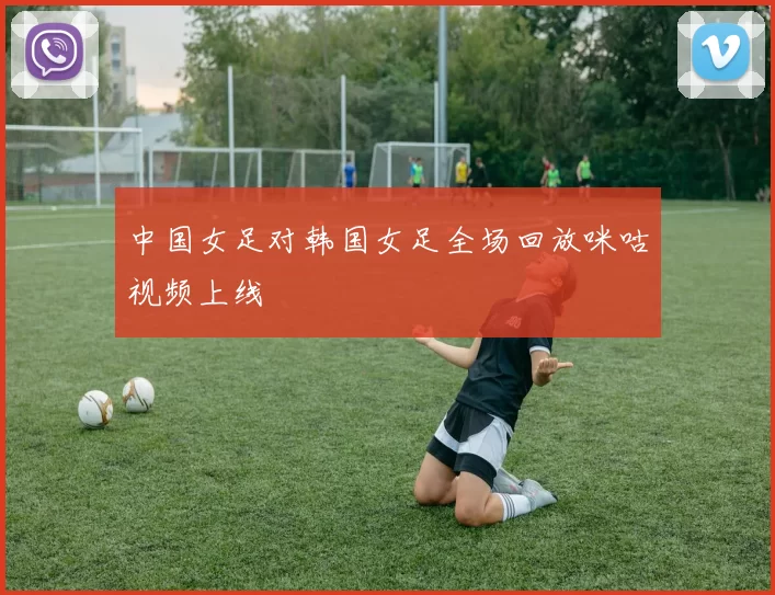 中国女足对韩国女足全场回放咪咕视频上线