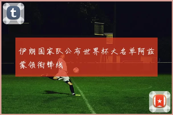 伊朗国家队公布世界杯大名单阿兹蒙领衔锋线