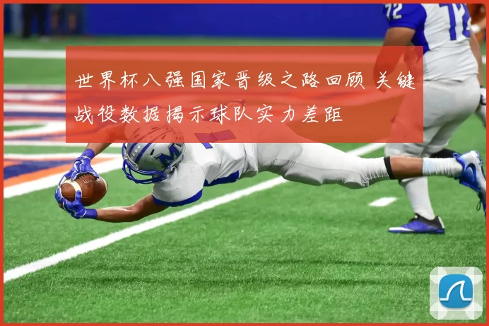 世界杯八强国家晋级之路回顾 关键战役数据揭示球队实力差距