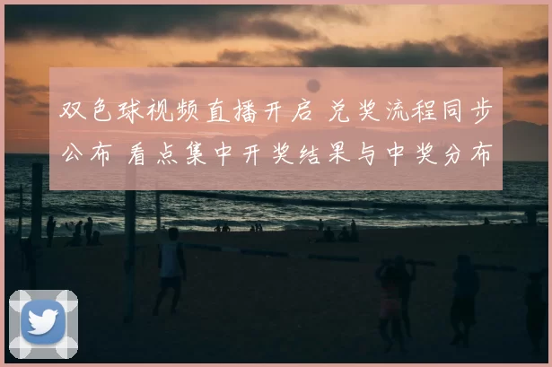 双色球视频直播开启 兑奖流程同步公布 看点集中开奖结果与中奖分布