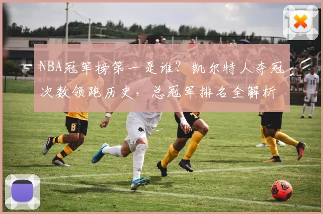 NBA冠军榜第一是谁?凯尔特人夺冠次数领跑历史,总冠军排名全解析