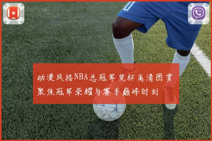 动漫风格NBA总冠军奖杯高清图赏 聚焦冠军荣耀与赛季巅峰时刻