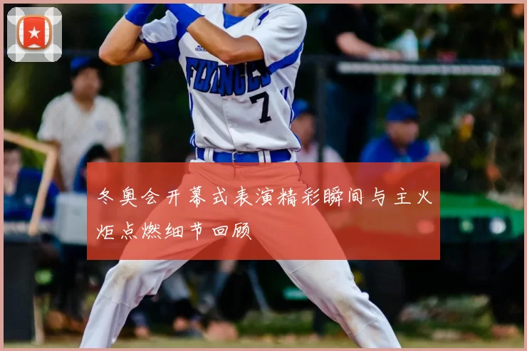 冬奥会开幕式表演精彩瞬间与主火炬点燃细节回顾