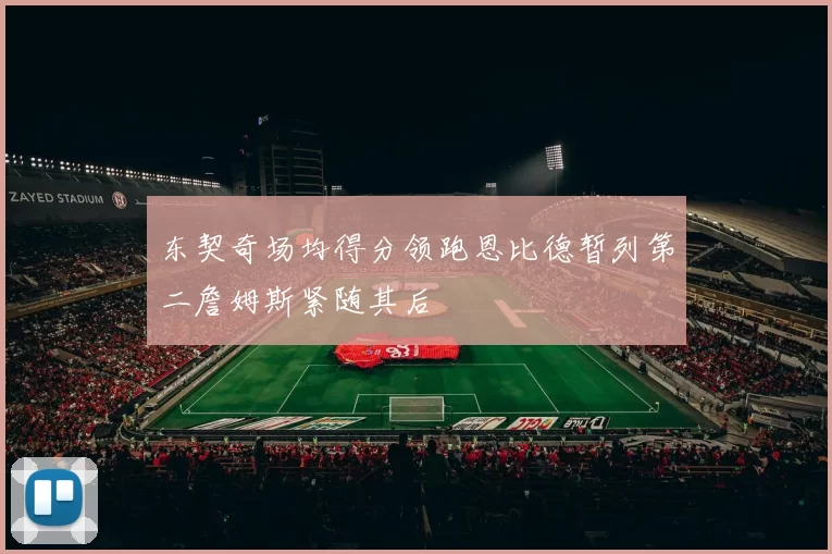 东契奇场均得分领跑恩比德暂列第二詹姆斯紧随其后