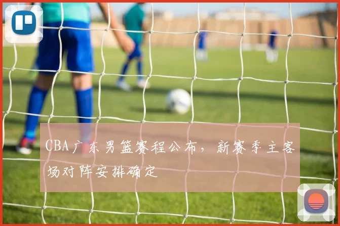 CBA广东男篮赛程公布，新赛季主客场对阵安排确定