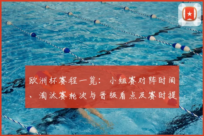 欧洲杯赛程一览：小组赛对阵时间、淘汰赛轮次与晋级看点及赛时提示