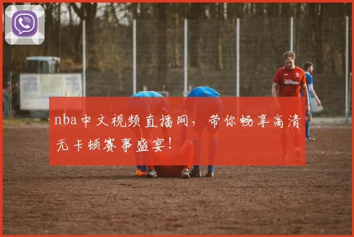 nba中文视频直播网，带你畅享高清无卡顿赛事盛宴！
