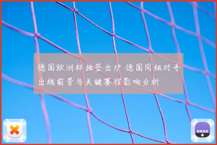 德国欧洲杯抽签出炉 德国同组对手出线前景与关键赛程影响分析
