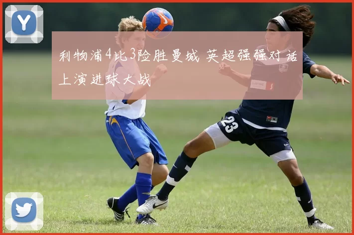 利物浦4比3险胜曼城 英超强强对话上演进球大战