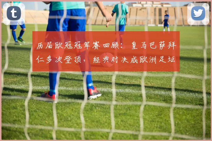 历届欧冠冠军赛回顾：皇马巴萨拜仁多次登顶，经典对决成欧洲足坛看点